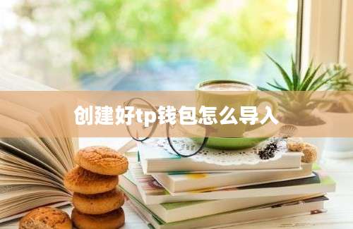 创建好tp钱包怎么导入