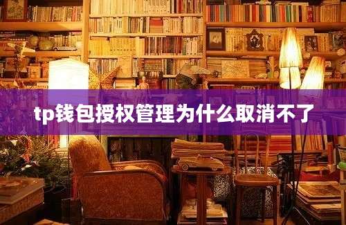 tp钱包授权管理为什么取消不了