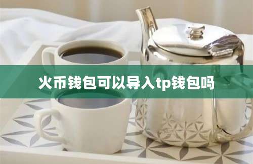 火币钱包可以导入tp钱包吗