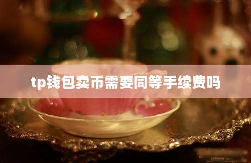 tp钱包卖币需要同等手续费吗