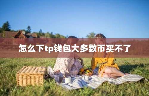 怎么下tp钱包大多数币买不了