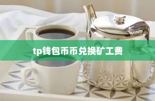 tp钱包币币兑换矿工费