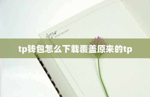 tp钱包怎么下载覆盖原来的tp