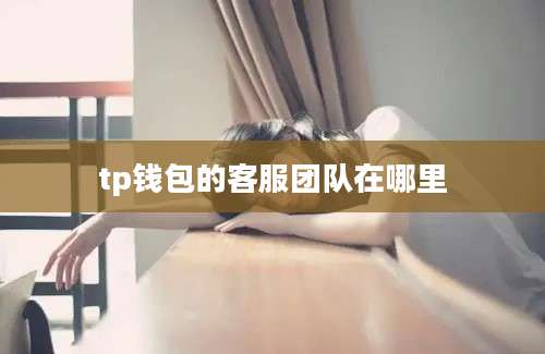 tp钱包的客服团队在哪里