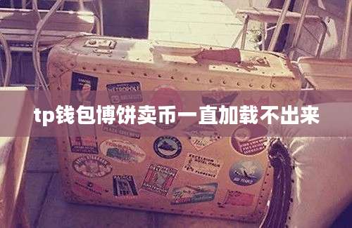 tp钱包博饼卖币一直加载不出来