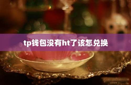 tp钱包没有ht了该怎兑换