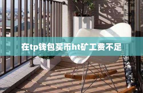 在tp钱包买币ht矿工费不足