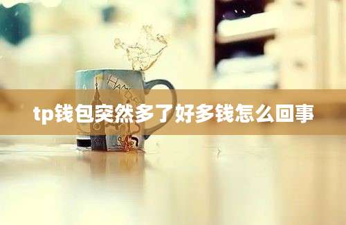 tp钱包突然多了好多钱怎么回事
